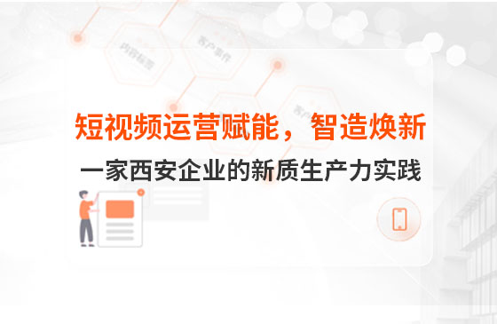 短視頻運營賦能，智造煥新：一家西安企業(yè)的新質(zhì)生產(chǎn)力實踐